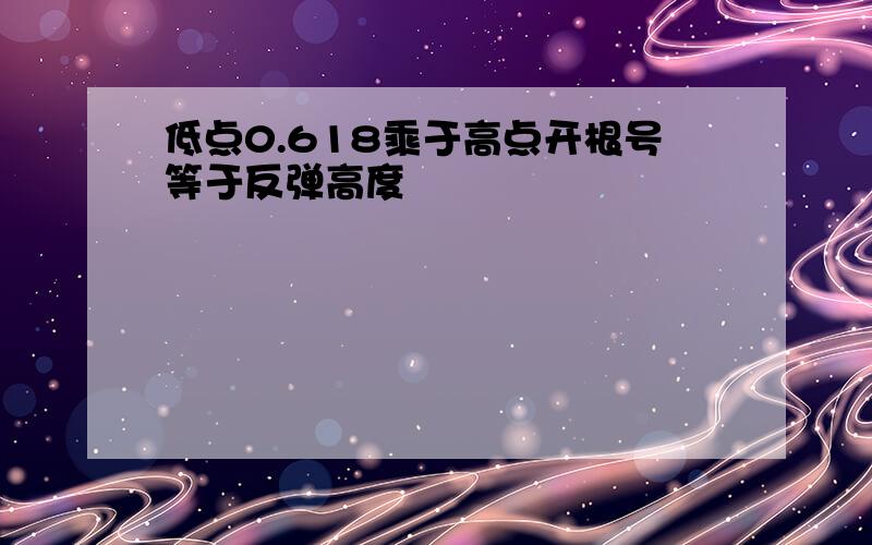 低点0.618乘于高点开根号等于反弹高度