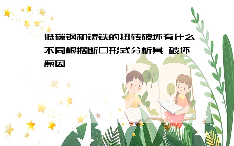 低碳钢和铸铁的扭转破坏有什么不同根据断口形式分析其 破坏原因