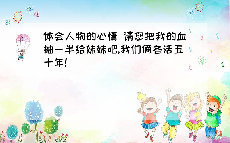 体会人物的心情 请您把我的血抽一半给妹妹吧,我们俩各活五十年!