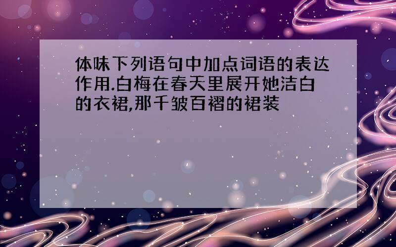 体味下列语句中加点词语的表达作用.白梅在春天里展开她洁白的衣裙,那千皱百褶的裙装