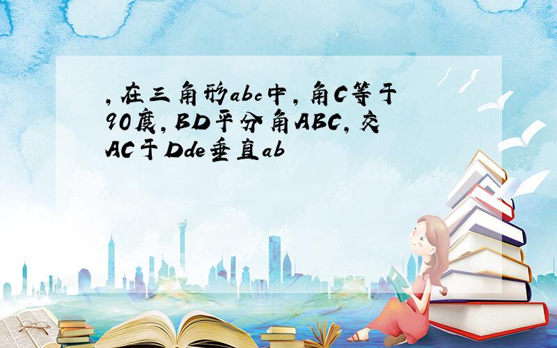 ,在三角形abc中,角C等于90度,BD平分角ABC,交AC于Dde垂直ab