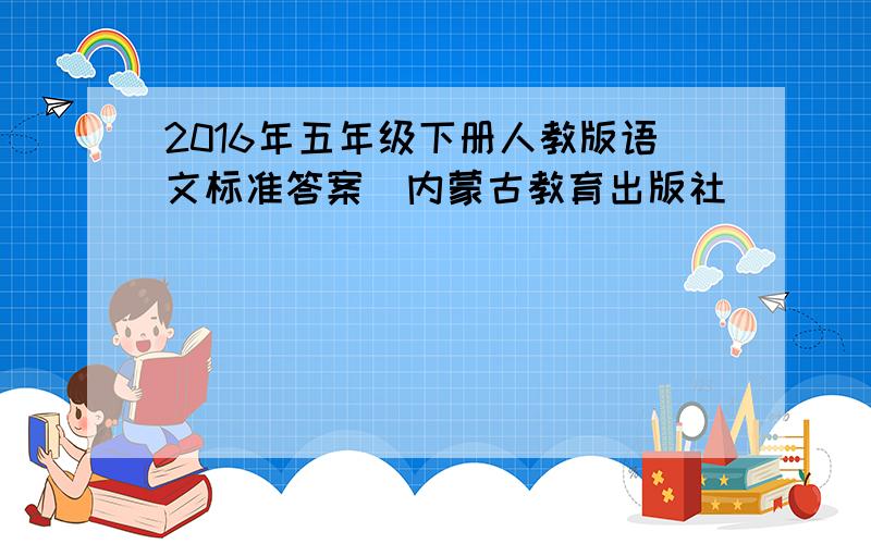 2016年五年级下册人教版语文标准答案(内蒙古教育出版社)