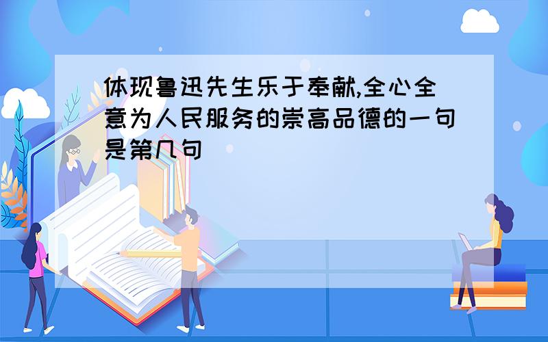 体现鲁迅先生乐于奉献,全心全意为人民服务的崇高品德的一句是第几句