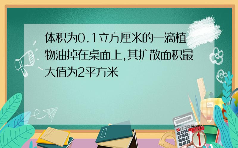 体积为0.1立方厘米的一滴植物油掉在桌面上,其扩散面积最大值为2平方米