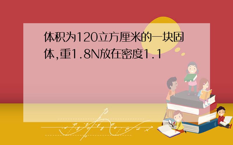 体积为120立方厘米的一块固体,重1.8N放在密度1.1