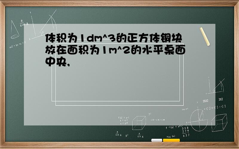 体积为1dm^3的正方体铜块放在面积为1m^2的水平桌面中央,