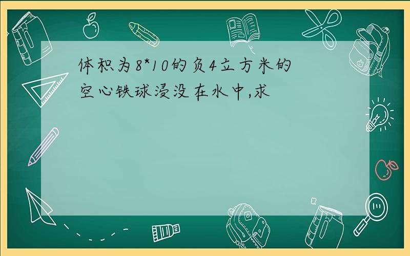 体积为8*10的负4立方米的空心铁球浸没在水中,求