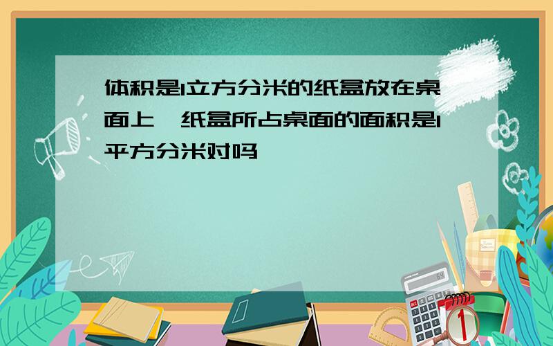 体积是1立方分米的纸盒放在桌面上,纸盒所占桌面的面积是1平方分米对吗