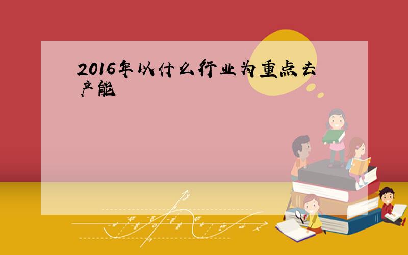 2016年以什么行业为重点去产能