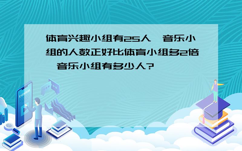 体育兴趣小组有25人,音乐小组的人数正好比体育小组多2倍,音乐小组有多少人?