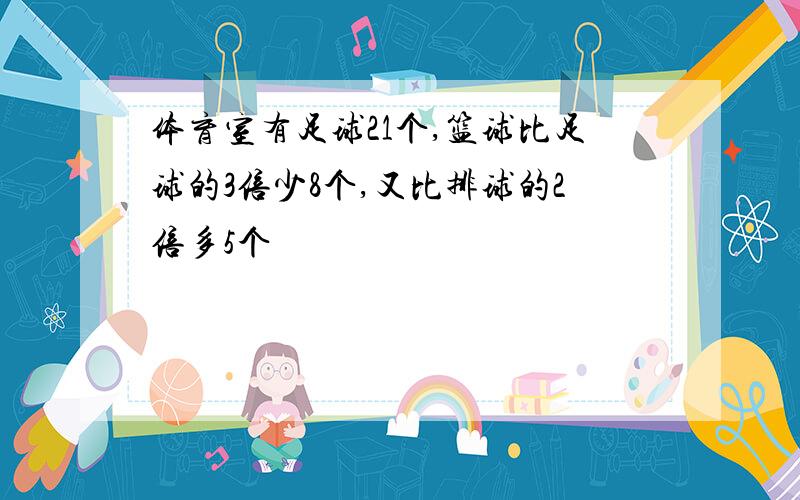 体育室有足球21个,篮球比足球的3倍少8个,又比排球的2倍多5个