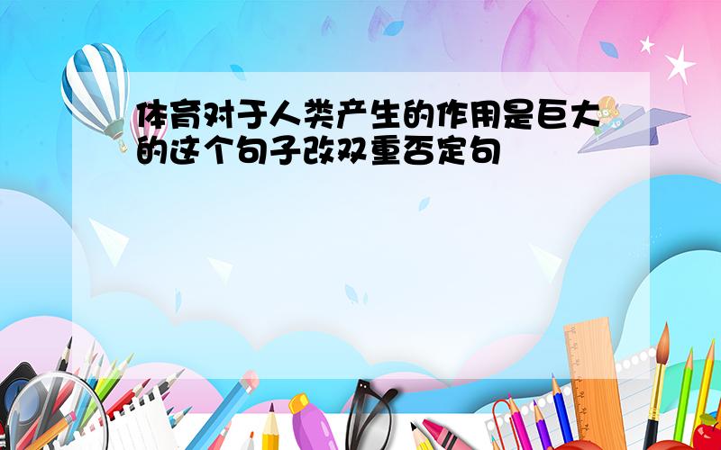 体育对于人类产生的作用是巨大的这个句子改双重否定句