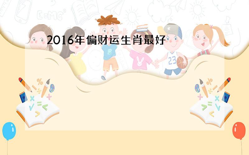 2016年偏财运生肖最好