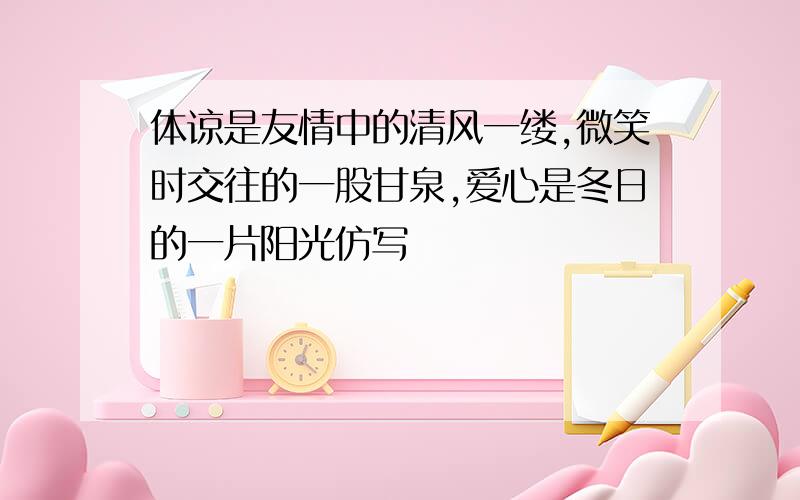 体谅是友情中的清风一缕,微笑时交往的一股甘泉,爱心是冬日的一片阳光仿写