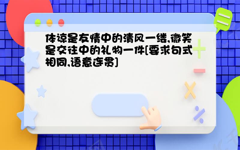 体谅是友情中的清风一缕,微笑是交往中的礼物一件[要求句式相同,语意连贯]