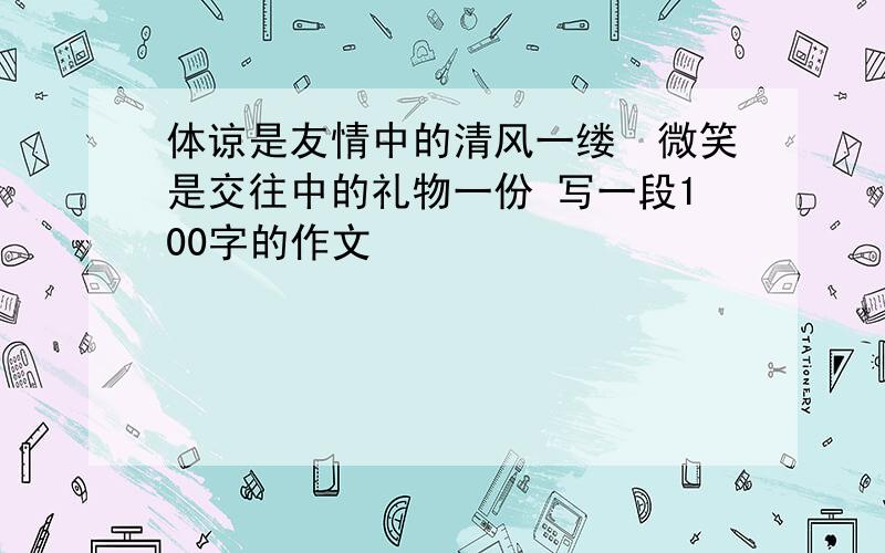 体谅是友情中的清风一缕微笑是交往中的礼物一份 写一段100字的作文