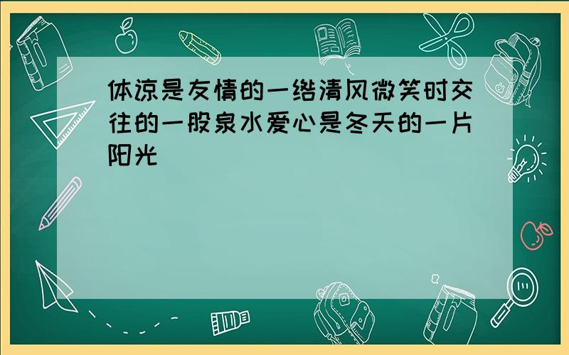 体谅是友情的一绺清风微笑时交往的一股泉水爱心是冬天的一片阳光