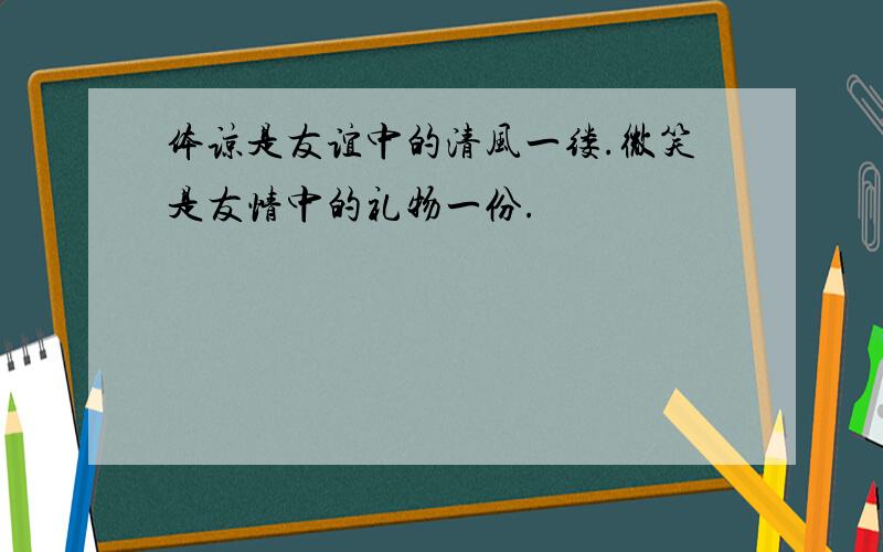 体谅是友谊中的清风一缕.微笑是友情中的礼物一份.