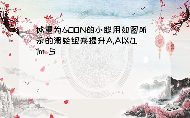 体重为6OON的小聪用如图所示的滑轮组来提升A,A以0.1m S