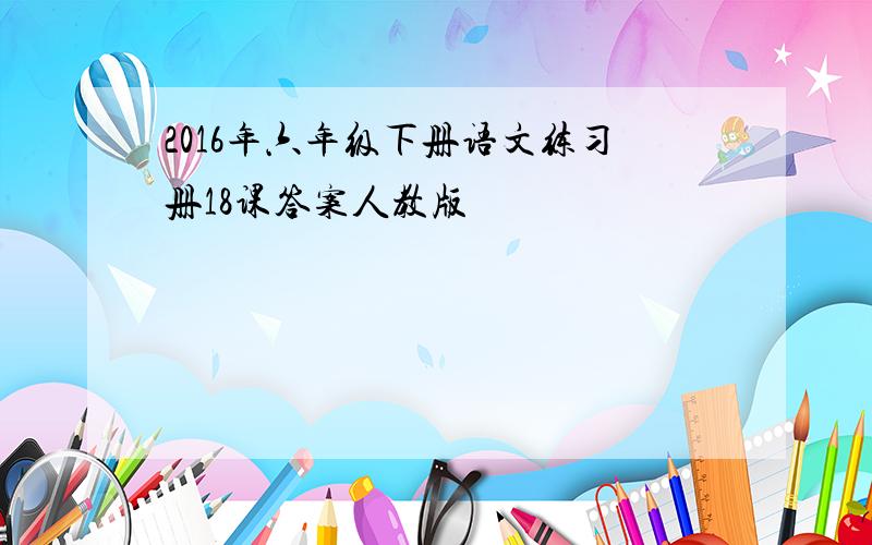 2016年六年级下册语文练习册18课答案人教版