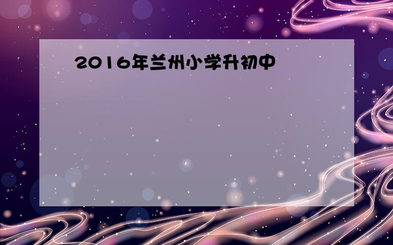 2016年兰州小学升初中