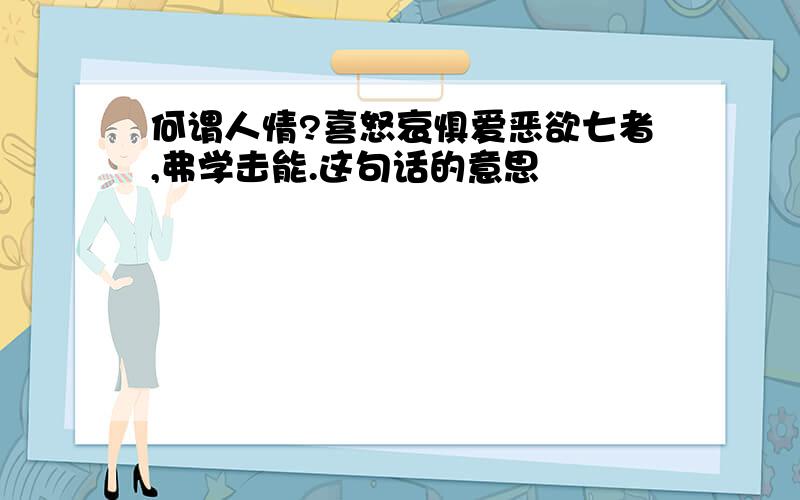 何谓人情?喜怒哀惧爱恶欲七者,弗学击能.这句话的意思