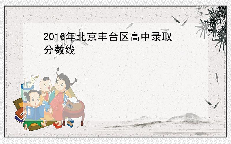 2016年北京丰台区高中录取分数线