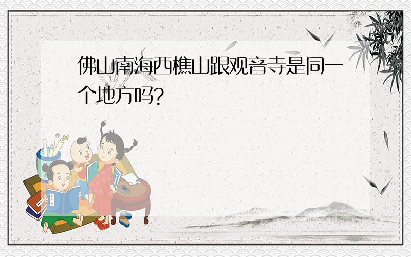 佛山南海西樵山跟观音寺是同一个地方吗?