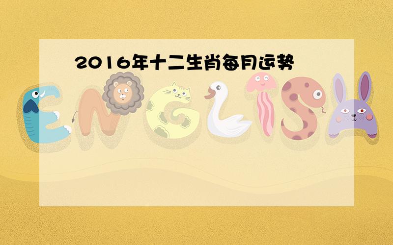 2016年十二生肖每月运势