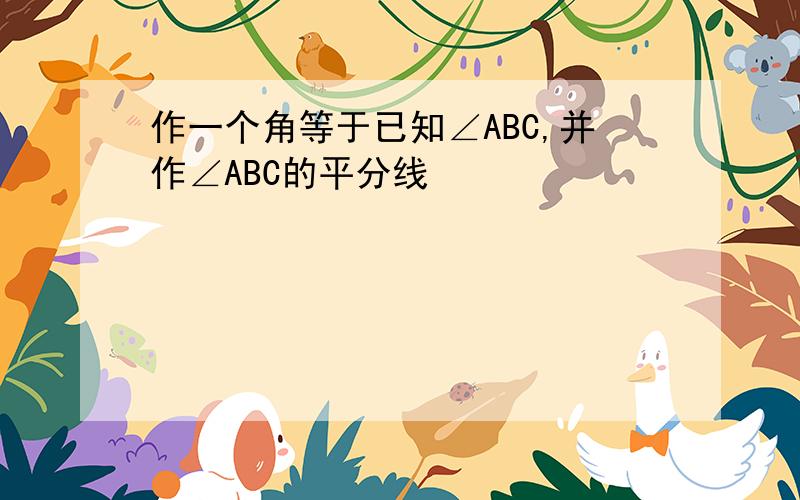 作一个角等于已知∠ABC,并作∠ABC的平分线