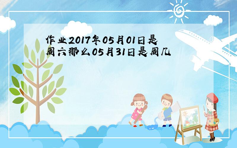 作业2017年05月01日是周六那么05月31日是周几