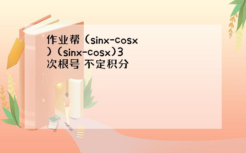 作业帮 (sinx-cosx) (sinx-cosx)3次根号 不定积分