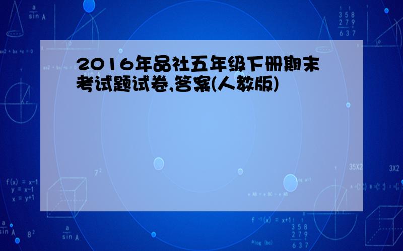 2016年品社五年级下册期末考试题试卷,答案(人教版)