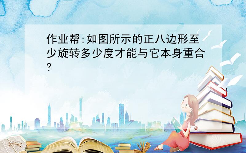 作业帮:如图所示的正八边形至少旋转多少度才能与它本身重合?