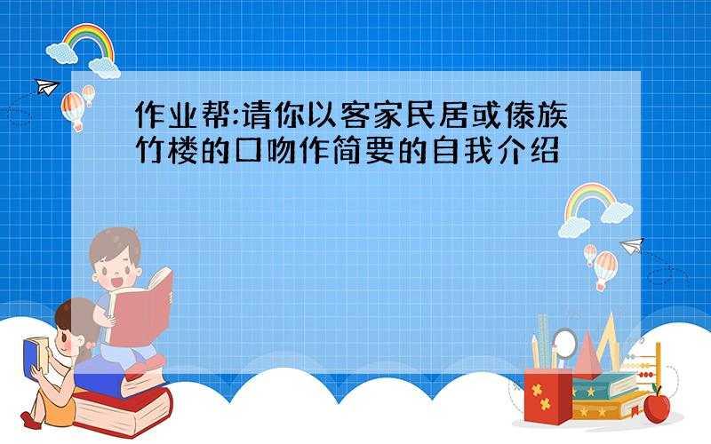 作业帮:请你以客家民居或傣族竹楼的口吻作简要的自我介绍