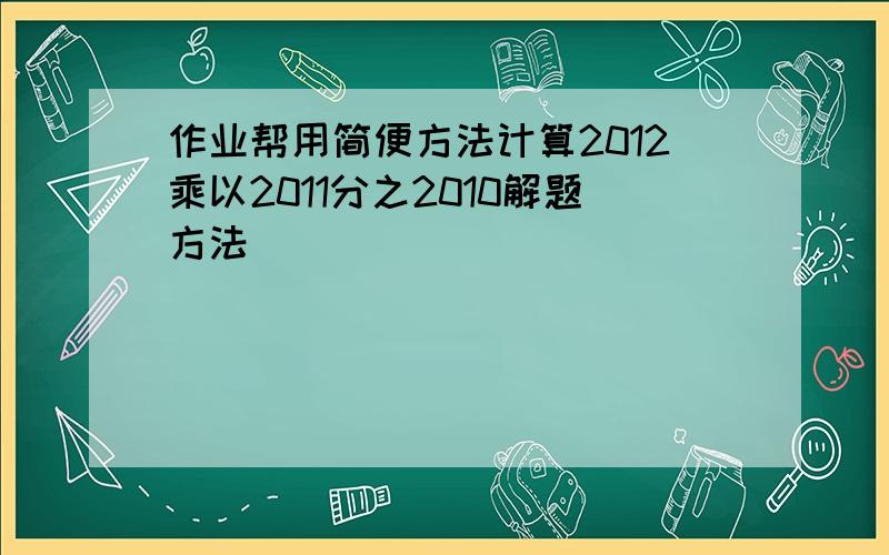 作业帮用简便方法计算2012乘以2011分之2010解题方法