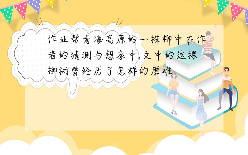 作业帮青海高原的一株柳中在作者的猜测与想象中,文中的这棵柳树曾经历了怎样的磨难