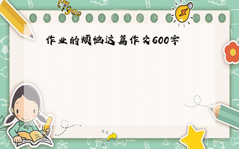 作业的烦恼这篇作文600字