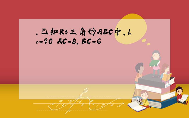 ,已知Rt三角形ABC中,Lc=90 AC=8,BC=6