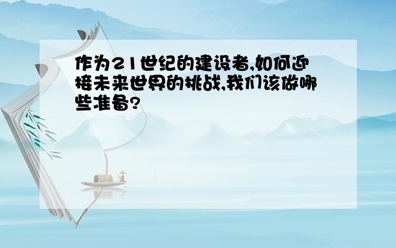 作为21世纪的建设者,如何迎接未来世界的挑战,我们该做哪些准备?