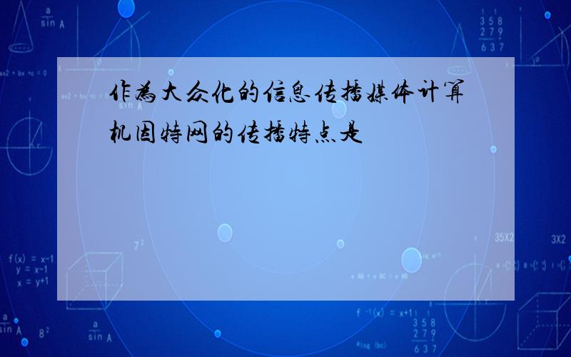 作为大众化的信息传播媒体计算机因特网的传播特点是