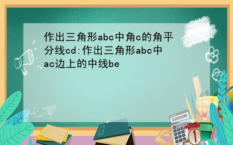 作出三角形abc中角c的角平分线cd:作出三角形abc中ac边上的中线be