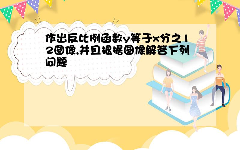 作出反比例函数y等于x分之12图像,并且根据图像解答下列问题