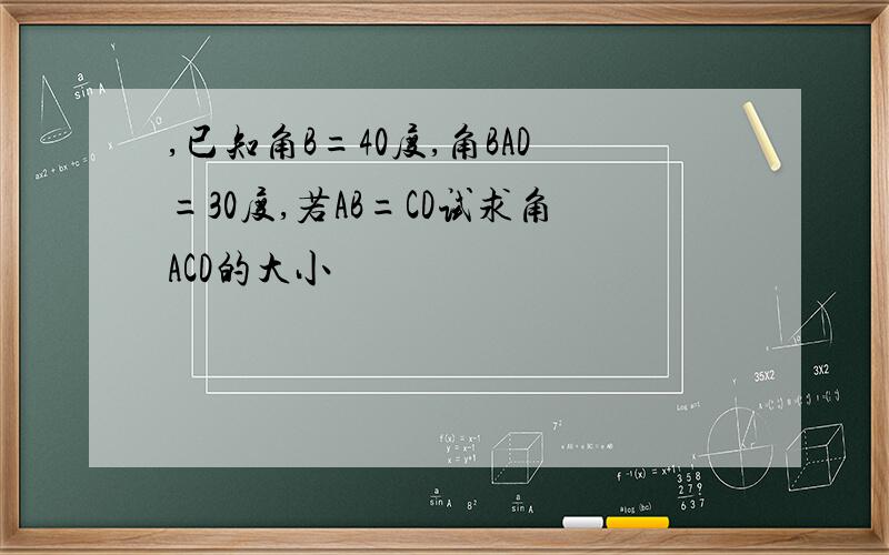 ,已知角B=40度,角BAD=30度,若AB=CD试求角ACD的大小