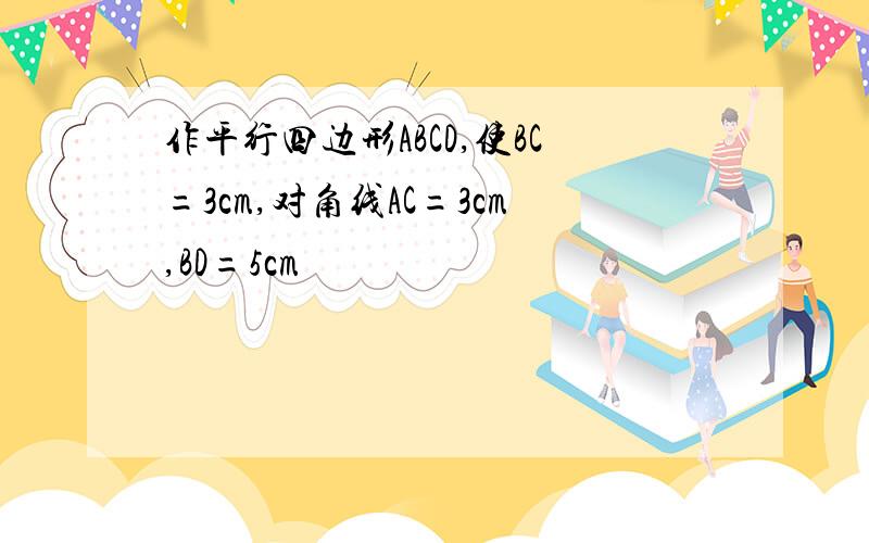 作平行四边形ABCD,使BC=3cm,对角线AC=3cm,BD=5cm