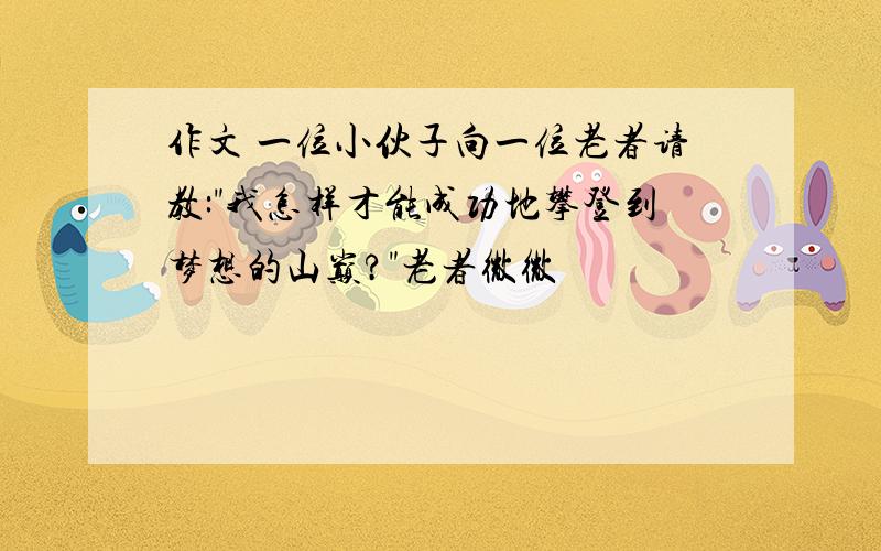 作文 一位小伙子向一位老者请教:"我怎样才能成功地攀登到梦想的山巅?"老者微微