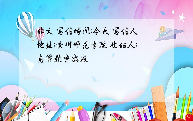 作文 写信时间:今天 写信人地址:贵州师范学院 收信人:高等教育出版