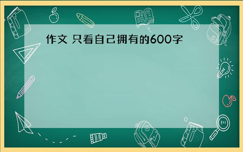 作文 只看自己拥有的600字