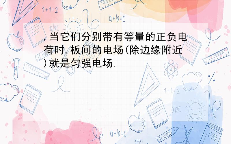 ,当它们分别带有等量的正负电荷时,板间的电场(除边缘附近)就是匀强电场.