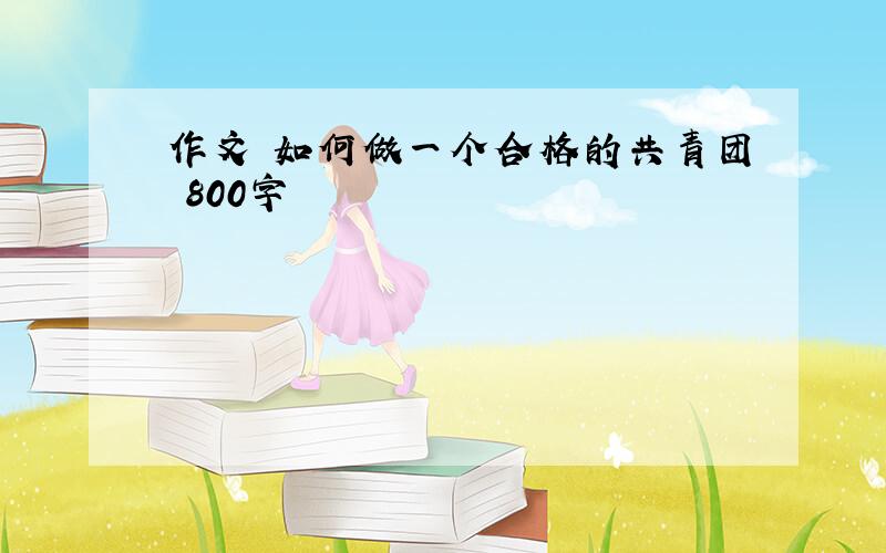 作文 如何做一个合格的共青团 800字